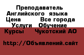  Преподаватель  Английского  языка  › Цена ­ 500 - Все города Услуги » Обучение. Курсы   . Чукотский АО